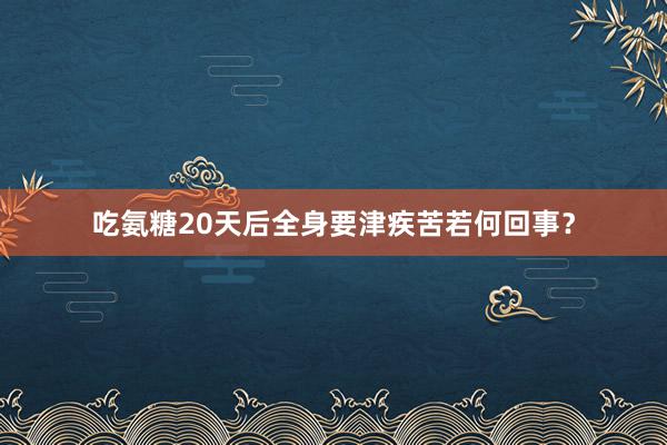 吃氨糖20天后全身要津疾苦若何回事?