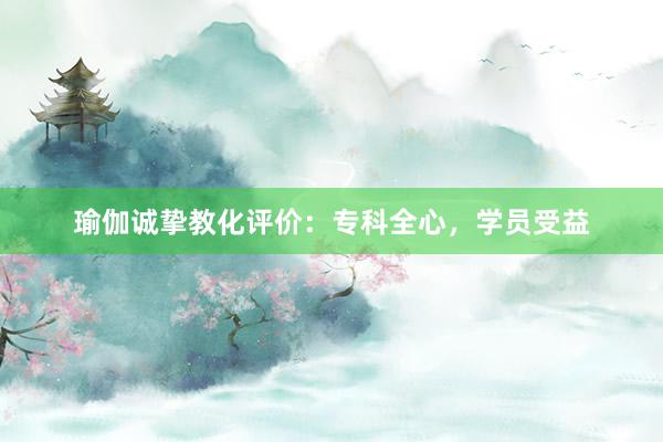 瑜伽诚挚教化评价：专科全心，学员受益