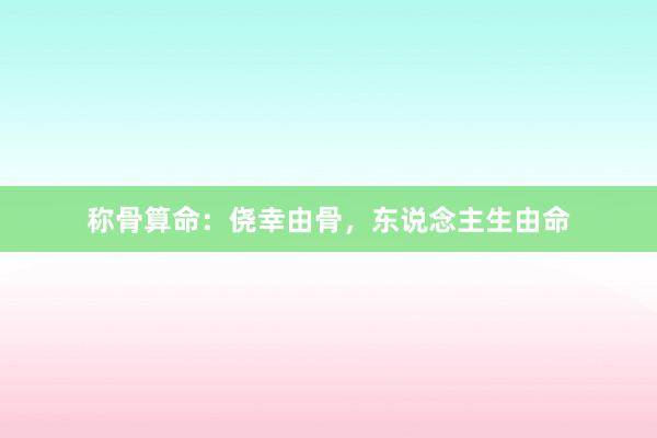 称骨算命:侥幸由骨,东说念主生由命