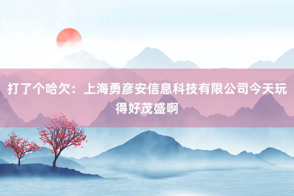 打了个哈欠:上海勇彦安信息科技有限公司今天玩得好茂盛啊