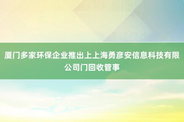 厦门多家环保企业推出上上海勇彦安信息科技有限公司门回收管事